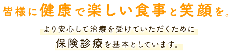 皆様に健康で楽しい食事と笑顔を。 より安心して治療を受けていただくために保険診療を基本としています。