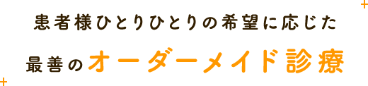 患者様ひとりひとりの希望に応じた最善のオーダーメイド診療